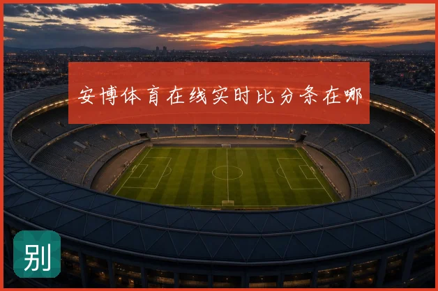 安博体育在线实时比分条在哪