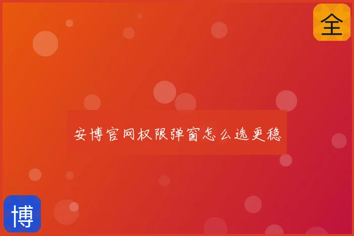 安博官网权限弹窗怎么选更稳